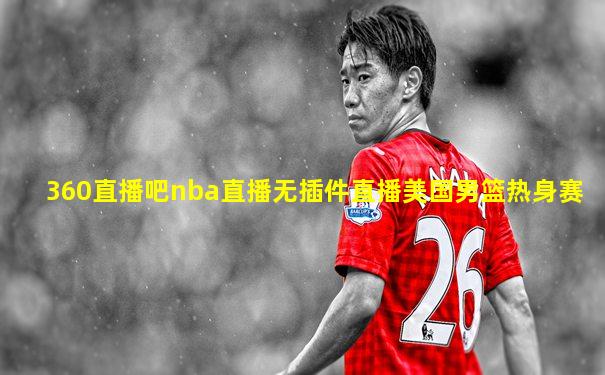 360直播吧nba直播无插件直播美国男篮热身赛