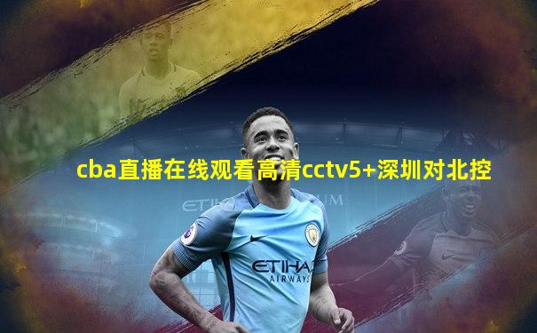 cba直播在线观看高清cctv5+深圳对北控