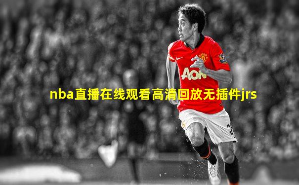 nba直播在线观看高清回放无插件jrs