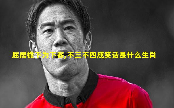 屈居桅下为下客,不三不四成笑话是什么生肖