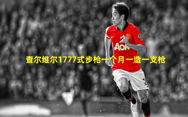 查尔维尔1777式步枪一个月一造一支枪