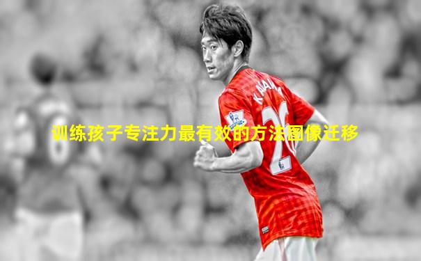 训练孩子专注力最有效的方法图像迁移