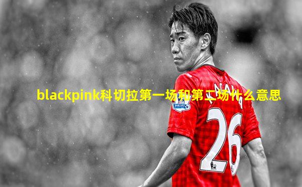 blackpink科切拉第一场和第二场什么意思