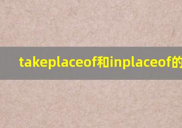 takeplaceof和inplaceof的区别