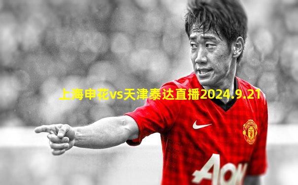 上海申花vs天津泰达直播2024.9.21