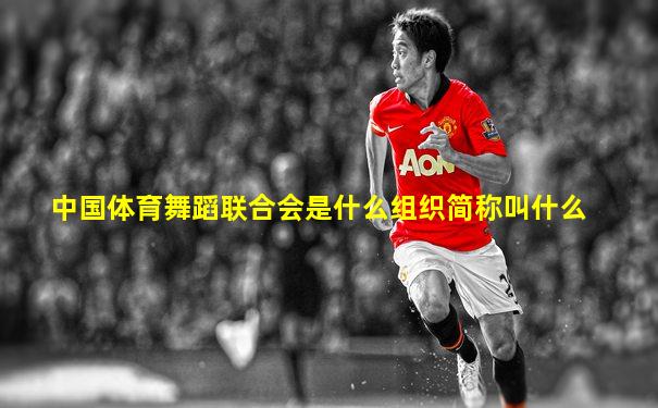 中国体育舞蹈联合会是什么组织简称叫什么