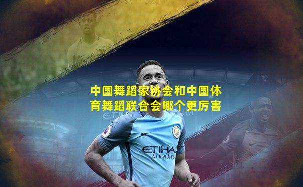 中国舞蹈家协会和中国体育舞蹈联合会哪个更厉害
