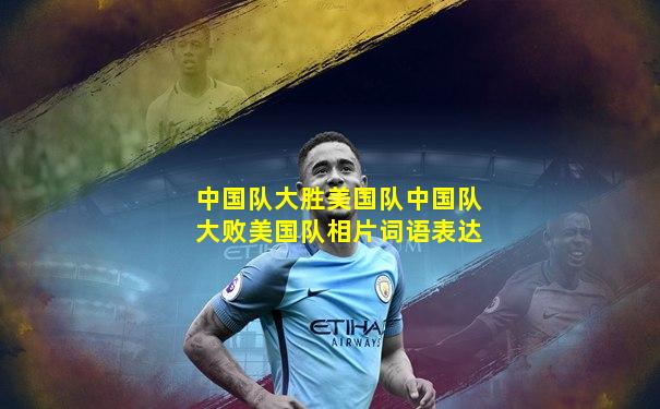 中国队大胜美国队中国队大败美国队相片词语表达
