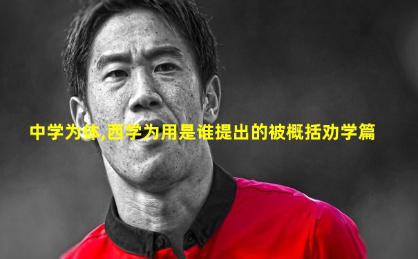 中学为体,西学为用是谁提出的被概括劝学篇