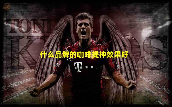 什么品牌的咖啡提神效果好