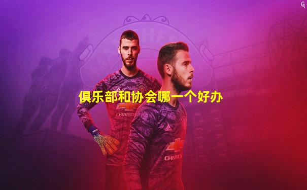 俱乐部和协会哪一个好办