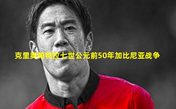 克里奥帕特拉七世公元前50年加比尼亚战争