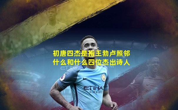 初唐四杰是指王勃卢照邻什么和什么四位杰出诗人