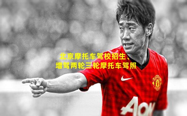 北京摩托车驾校招生、增驾两轮三轮摩托车驾照