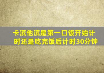 卡滨他滨是第一口饭开始计时还是吃完饭后计时30分钟