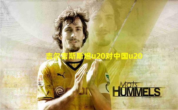 吉尔吉斯斯坦u20对中国u20