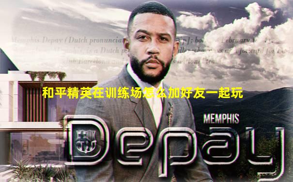 和平精英在训练场怎么加好友一起玩