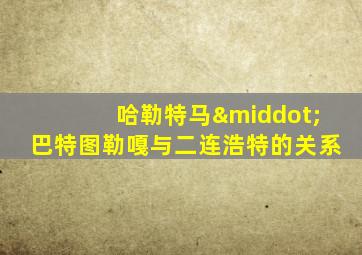哈勒特马·巴特图勒嘎与二连浩特的关系