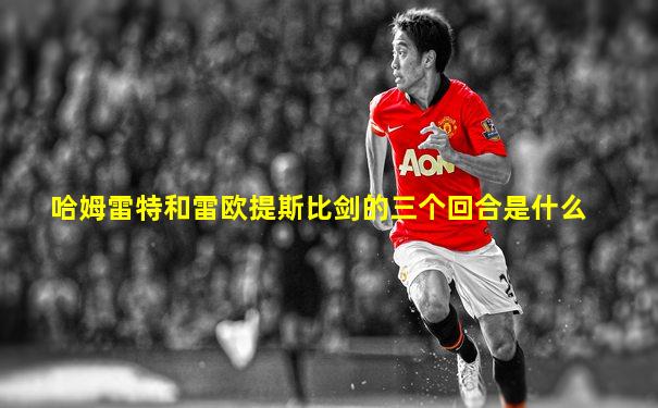 哈姆雷特和雷欧提斯比剑的三个回合是什么