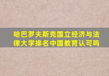哈巴罗夫斯克国立经济与法律大学排名中国教育认可吗