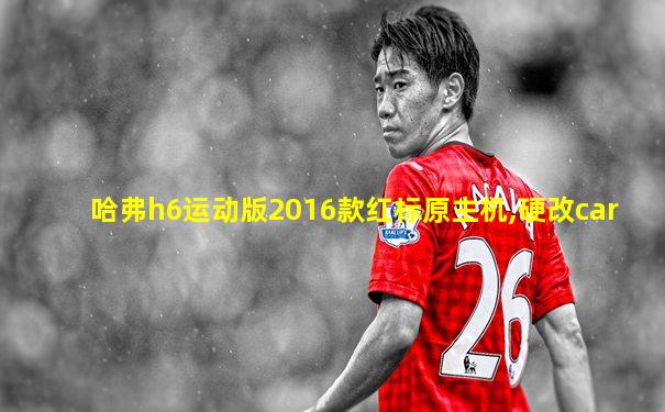 哈弗h6运动版2016款红标原主机,硬改car
