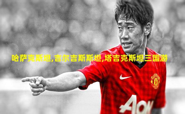 哈萨克斯坦,吉尔吉斯斯坦,塔吉克斯坦三国游