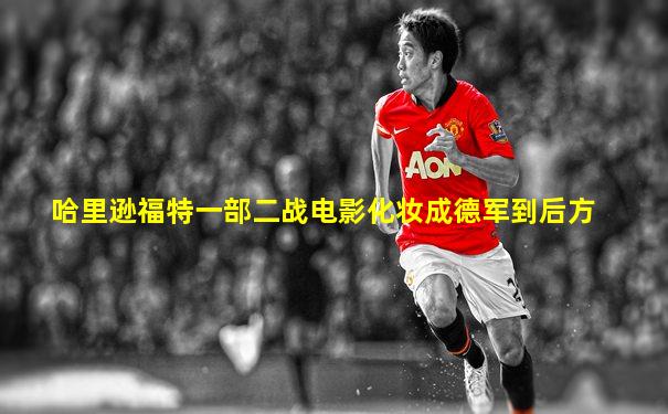 哈里逊福特一部二战电影化妆成德军到后方