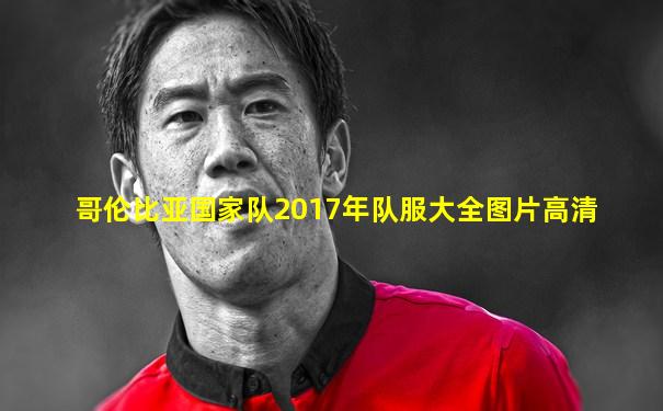 哥伦比亚国家队2017年队服大全图片高清
