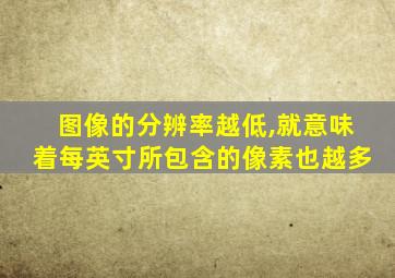 图像的分辨率越低,就意味着每英寸所包含的像素也越多