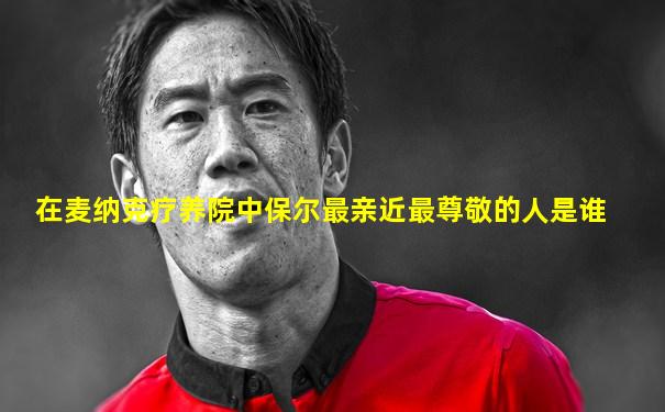 在麦纳克疗养院中保尔最亲近最尊敬的人是谁