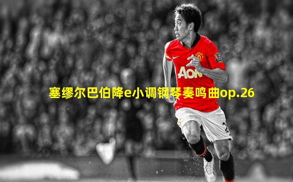 塞缪尔巴伯降e小调钢琴奏鸣曲op.26