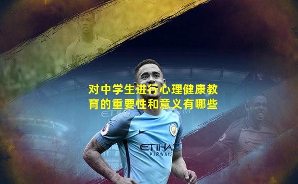 对中学生进行心理健康教育的重要性和意义有哪些