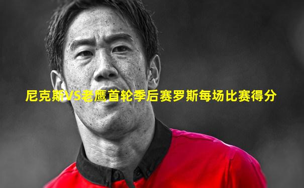 尼克斯VS老鹰首轮季后赛罗斯每场比赛得分