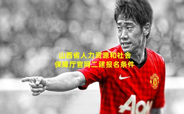 山西省人力资源和社会保障厅官网二建报名条件