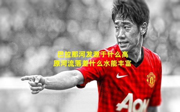 巴拉那河发源于什么高原河流落差什么水能丰富