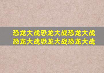 恐龙大战恐龙大战恐龙大战恐龙大战恐龙大战恐龙大战