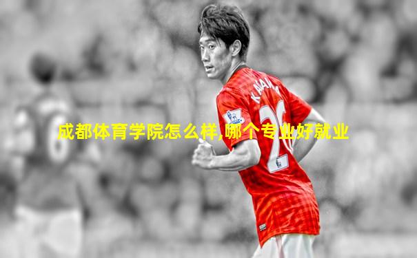 成都体育学院怎么样,哪个专业好就业