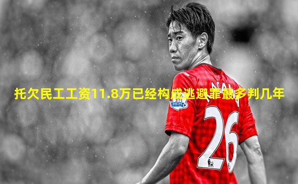 托欠民工工资11.8万已经构成逃避罪最多判几年