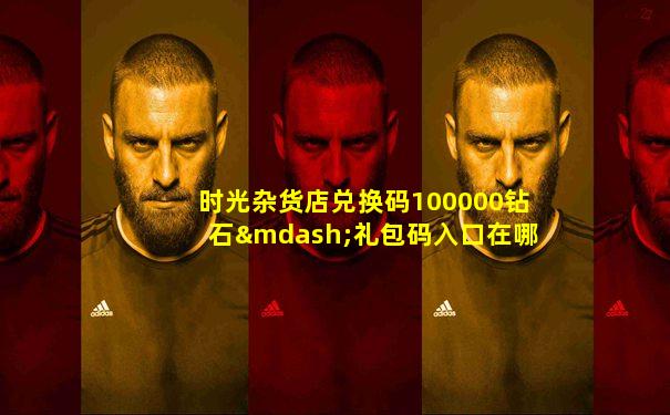 时光杂货店兑换码100000钻石—礼包码入口在哪