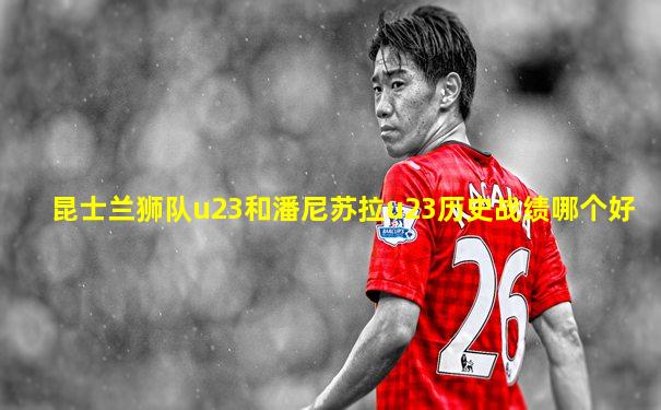 昆士兰狮队u23和潘尼苏拉u23历史战绩哪个好