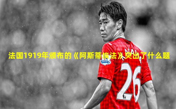 法国1919年颁布的《阿斯蒂埃法》突出了什么题