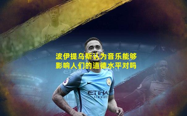 波伊提乌斯认为音乐能够影响人们的道德水平对吗