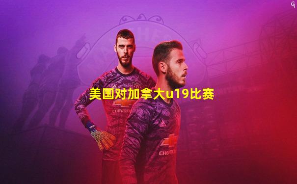 美国对加拿大u19比赛