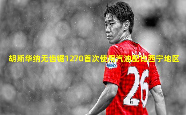 胡斯华纳无齿锯1270首次使用汽油配比西宁地区