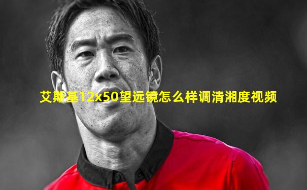 艾斯基12x50望远镜怎么样调清湘度视频