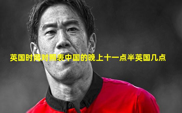 英国时间对照表中国的晚上十一点半英国几点