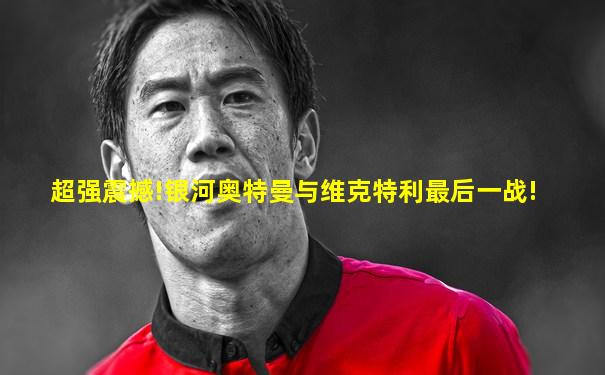 超强震撼!银河奥特曼与维克特利最后一战!