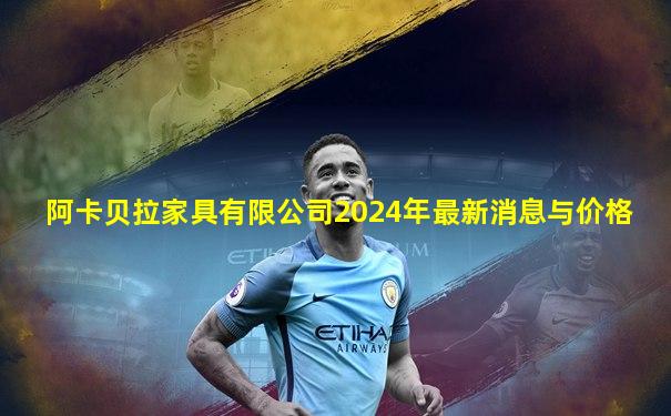 阿卡贝拉家具有限公司2024年最新消息与价格