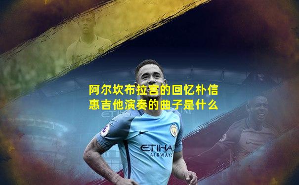 阿尔坎布拉宫的回忆朴信惠吉他演奏的曲子是什么
