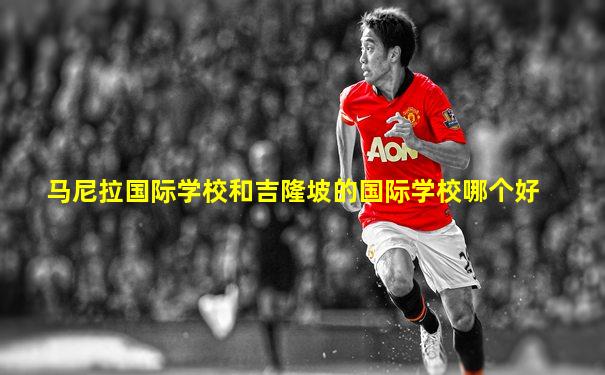 马尼拉国际学校和吉隆坡的国际学校哪个好